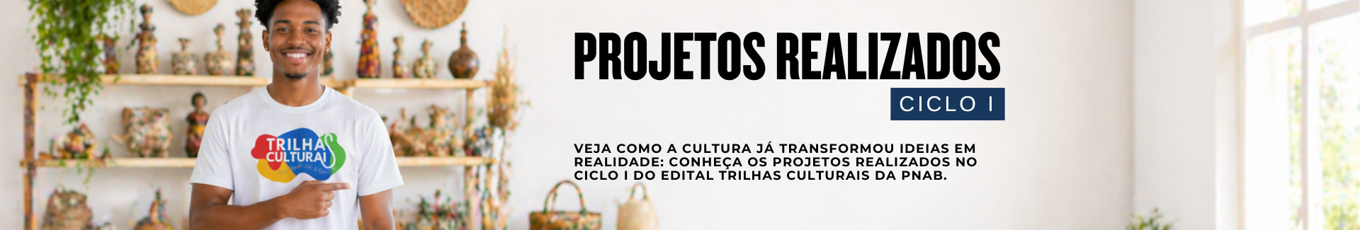 Banner digital com o título “Projetos Realizados” e a indicação “Ciclo I”. À esquerda, um jovem sorridente veste camiseta com a logomarca do Trilhas Culturais e aponta para ela, em ambiente com peças artesanais ao fundo. À direita, aparece o texto: “Veja como a cultura já transformou ideias em realidade: conheça os projetos realizados no Ciclo I do Edital Trilhas Culturais da PNAB.” Clique na imagem para acessar o portal dos Projetos Realizados.